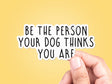 Be the Person Your Dog Thinks You Are Sticker